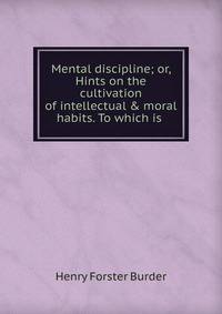Mental discipline; or, Hints on the cultivation of intellectual &amp; moral habits. To which is .