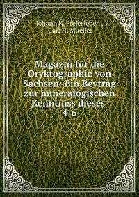 Magazin fr die Oryktographie von Sachsen: Ein Beytrag zur mineralogischen Kenntniss dieses .. 4-6