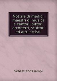 Notizie di medici, maestri di musica e cantori, pittori, architetti, scultori ed altri artisti .