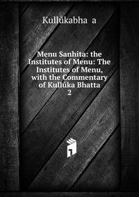 Menu Sanhita: the Institutes of Menu: The Institutes of Menu, with the Commentary of Kullka Bhatta.. 2