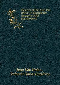 Memoirs of Don Juan Van Halen: Comprising the Narrative of His Imprisonment .. 1