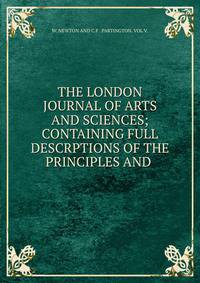 THE LONDON JOURNAL OF ARTS AND SCIENCES; CONTAINING FULL DESCRPTIONS OF THE PRINCIPLES AND .