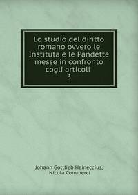 Lo studio del diritto romano ovvero le Instituta e le Pandette messe in confronto cogli articoli .. 3