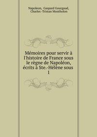 M?moires pour servir ? l'histoire de France sous le r?gne de Napol?on, ?crits ? Ste.-H?l?ne sous .