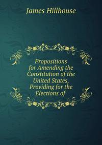Propositions for Amending the Constitution of the United States, Providing for the Elections of .