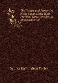 The Nature and Properties of the Sugar Cane: With Practical Directions for the Improvement of .