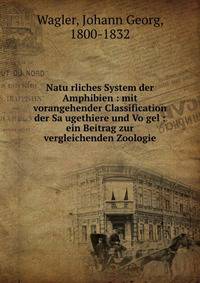 Natu?rliches System der Amphibien : mit vorangehender Classification der Sa?ugethiere und Vo?gel : ein Beitrag zur vergleichenden Zoologie