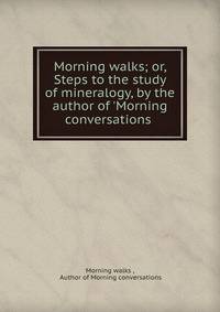 Morning walks; or, Steps to the study of mineralogy, by the author of 'Morning conversations .