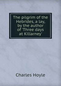 The pilgrim of the Hebrides, a lay, by the author of 'Three days at Killarney'.
