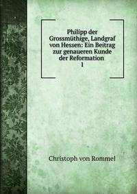 Philipp der Grossmthige, Landgraf von Hessen: Ein Beitrag zur genaueren Kunde der Reformation .. 1