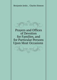 Prayers and Offices of Devotion for Families, and for Particular Persons Upon Most Occasions .