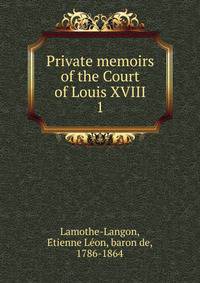 Private memoirs of the Court of Louis XVIII. 1
