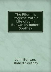The Pilgrim's Progress: With a Life of John Bunyan by Robert Southey