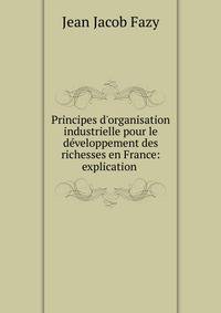 Principes d'organisation industrielle pour le d?veloppement des richesses en France: explication .