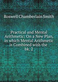 Practical and Mental Arithmetic: On a New Plan, in which Mental Arithmetic is Combined with the .. bk. 2