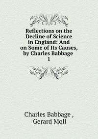 Reflections on the Decline of Science in England: And on Some of Its Causes, by Charles Babbage .. 1