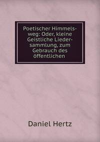 Poetischer Himmels-weg: Oder, kleine Geistliche Lieder-sammlung, zum Gebrauch des offentlichen .