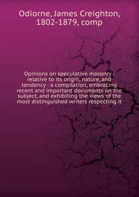 Opinions on speculative masonry : relative to its origin, nature, and tendency : a compilation, embracing recent and important documents on the subject, and exhibiting the views of the most distinguished writers respecting it