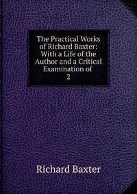 The Practical Works of Richard Baxter: With a Life of the Author and a Critical Examination of .. 2
