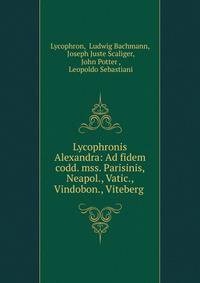 Lycophronis Alexandra: Ad fidem codd. mss. Parisinis, Neapol., Vatic., Vindobon., Viteberg .
