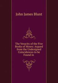 The Veracity of the Five Books of Moses: Argued from the Undesigned Coincidences to be Found in .