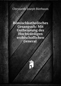 Romischkatholisches Gesanguch: Mit Gutheissung des Hochwurdigen erzbischoflichen General .