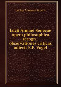 Lucii Annaei Senecae opera philosophica recogn., observationes criticas adiecit E.F. Vogel