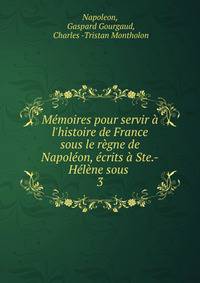 M?moires pour servir ? l'histoire de France sous le r?gne de Napol?on, ?crits ? Ste.-H?l?ne sous .