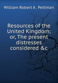 Resources of the United Kingdom; or, The present distresses considered &amp;c