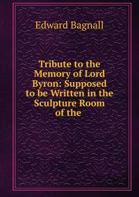 Tribute to the Memory of Lord Byron: Supposed to be Written in the Sculpture Room of the .