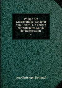 Philipp der Grossmthige, Landgraf von Hessen: Ein Beitrag zur genaueren Kunde der Reformation .. 3