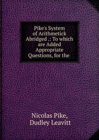 Pike's System of Arithmetick Abridged .: To which are Added Appropriate Questions, for the .