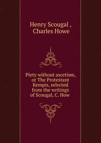 Piety without ascetism, or The Protestant Kempis, selected from the writings of Scougal, C. How .
