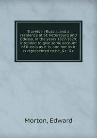 Travels in Russia, and a residence at St. Petersburg and Odessa, in the years 1827-1829; intended to give some account of Russia as it is, and not as it is represented to be, &amp;c. &amp;c