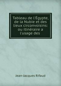 Tableau de l'?gypte, de la Nubie et des lieux circonvoisins: ou itin?raire a l'usage des .