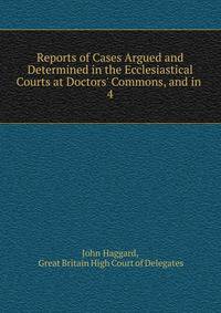 Reports of Cases Argued and Determined in the Ecclesiastical Courts at Doctors' Commons, and in .