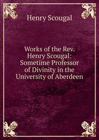 Works of the Rev. Henry Scougal: Sometime Professor of Divinity in the University of Aberdeen