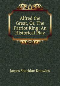 Alfred the Great, Or, The Patriot King: An Historical Play