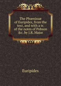 The Ph?niss? of Euripides, from the text, and with a tr. of the notes of Pobson &amp;c. by J.R. Major