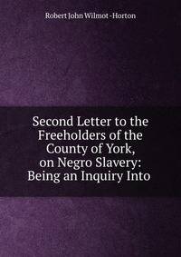 Second Letter to the Freeholders of the County of York, on Negro Slavery: Being an Inquiry Into .