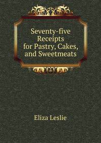 Seventy-five Receipts for Pastry, Cakes, and Sweetmeats