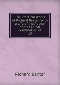 The Practical Works of Richard Baxter: With a Life of the Author and a Critical Examination of .. 13