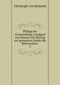 Philipp der Grossmthige, Landgraf von Hessen: Ein Beitrag zur genaueren Kunde der Reformation .. 2