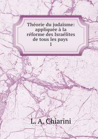 Theorie du judaisme: appliquee a la reforme des Israelites de tous les pays .