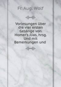 Vorlesungen ?ber die vier ersten Ges?nge von Homer's Jlias, hrsg. Und mit Bemerkungen und .