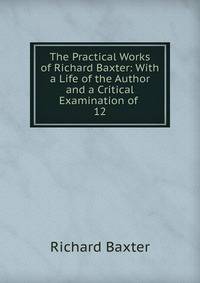 The Practical Works of Richard Baxter: With a Life of the Author and a Critical Examination of .. 12