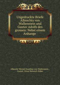Ungedruckte Briefe Albrechts von Wallenstein und Gustav Adolfs des grossen: Nebst einem Anhange .