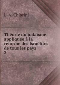 Theorie du judaisme: appliquee a la reforme des Israelites de tous les pays .