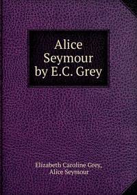 Alice Seymour by E.C. Grey.