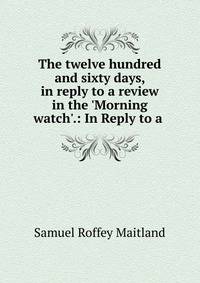 The twelve hundred and sixty days, in reply to a review in the 'Morning watch'.: In Reply to a .